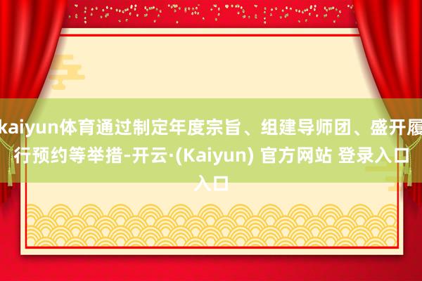 kaiyun体育通过制定年度宗旨、组建导师团、盛开履行预约等举措-开云·(Kaiyun) 官方网站 登录入口