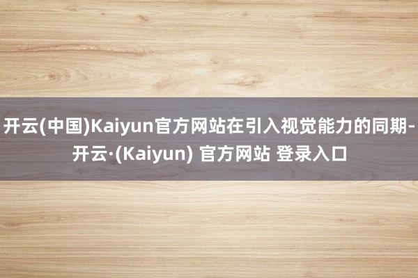 开云(中国)Kaiyun官方网站在引入视觉能力的同期-开云·(Kaiyun) 官方网站 登录入口