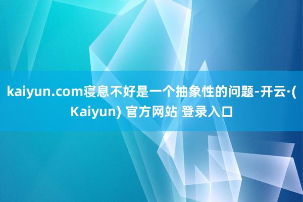 kaiyun.com寝息不好是一个抽象性的问题-开云·(Kaiyun) 官方网站 登录入口