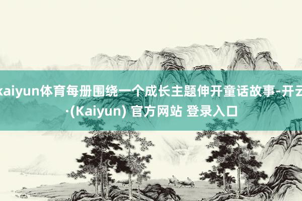 kaiyun体育每册围绕一个成长主题伸开童话故事-开云·(Kaiyun) 官方网站 登录入口