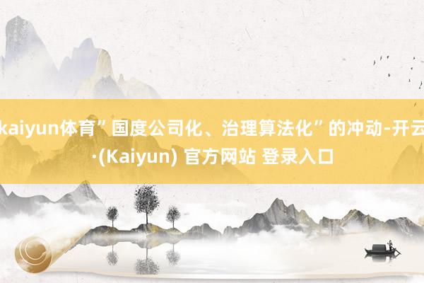 kaiyun体育”国度公司化、治理算法化”的冲动-开云·(Kaiyun) 官方网站 登录入口