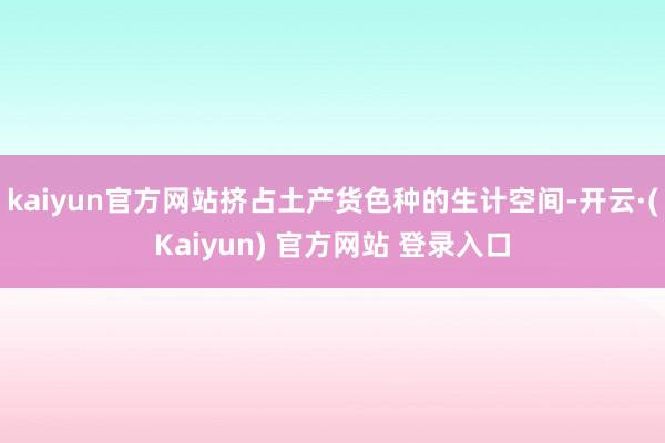 kaiyun官方网站挤占土产货色种的生计空间-开云·(Kaiyun) 官方网站 登录入口