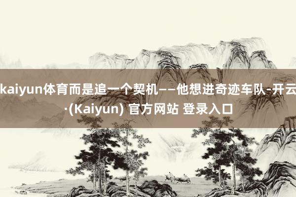 kaiyun体育而是追一个契机——他想进奇迹车队-开云·(Kaiyun) 官方网站 登录入口