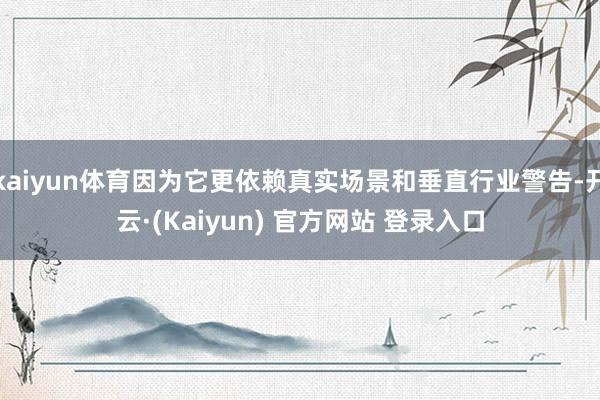 kaiyun体育因为它更依赖真实场景和垂直行业警告-开云·(Kaiyun) 官方网站 登录入口