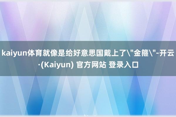 kaiyun体育就像是给好意思国戴上了