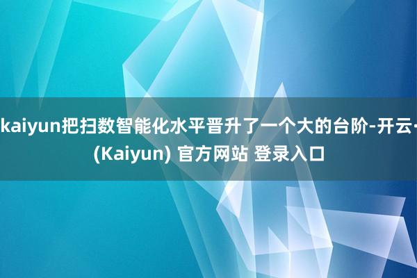 kaiyun把扫数智能化水平晋升了一个大的台阶-开云·(Kaiyun) 官方网站 登录入口